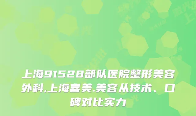 上海91528部队医院整形美容外科,上海喜美.美容从技术、口碑对比实力