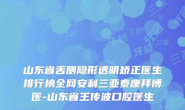山东省舌侧隐形透明矫正医生排行榜全网安利三亚泰康拜博医-山东省王传波口腔医生