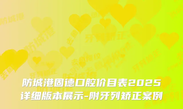 防城港固德口腔价目表2025详细版本展示-附牙列矫正案例