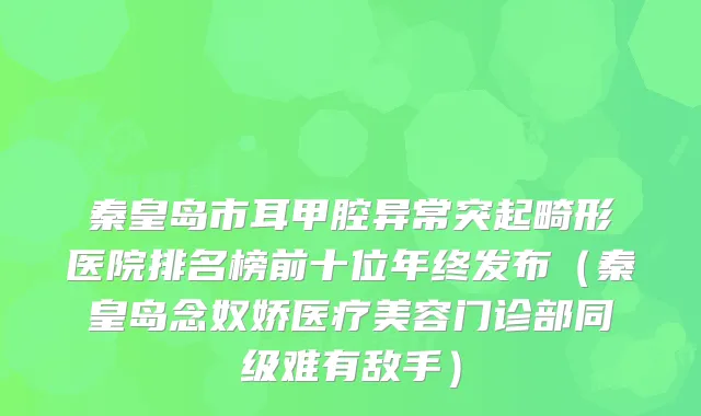 秦皇岛市耳甲腔异常突起畸形医院排名榜前十位年终发布（秦皇岛念奴娇医疗美容门诊部同级难有敌手）