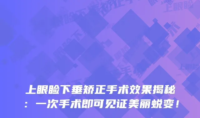 上眼睑下垂矫正手术效果揭秘：一次手术即可见证美丽蜕变！