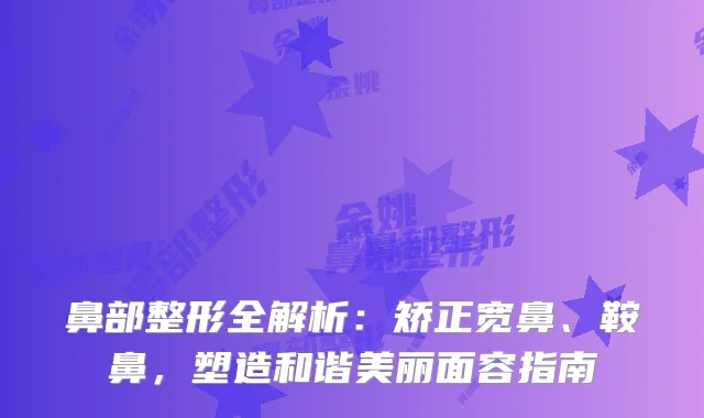 鼻部整形全解析：矫正宽鼻、鞍鼻，塑造和谐美丽面容指南