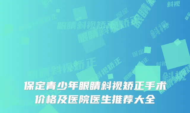 保定青少年眼睛斜视矫正手术价格及医院医生推荐大全