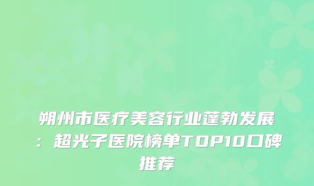 朔州市医疗美容行业蓬勃发展：超光子医院榜单TOP10口碑推荐