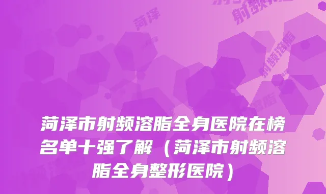 菏泽市射频溶脂全身医院在榜名单十强了解（菏泽市射频溶脂全身整形医院）