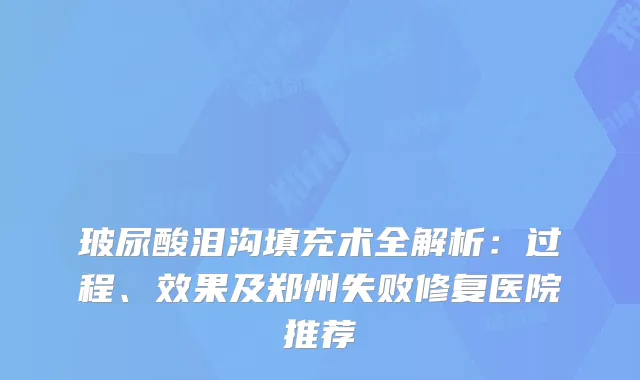 玻尿酸泪沟填充术全解析：过程、效果及郑州失败修复医院推荐