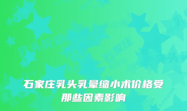 石家庄乳头乳晕缩小术价格受那些因素影响