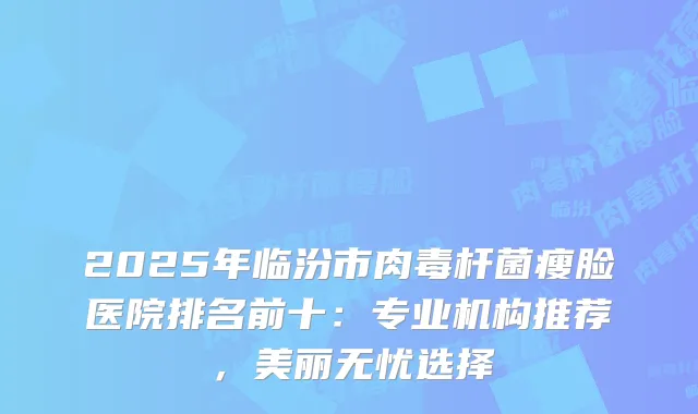 2025年临汾市瘦脸医院排名前十：专业机构推荐，美丽无忧选择