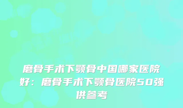 磨骨手术下颚骨中国哪家医院好：磨骨手术下颚骨医院50强供参考