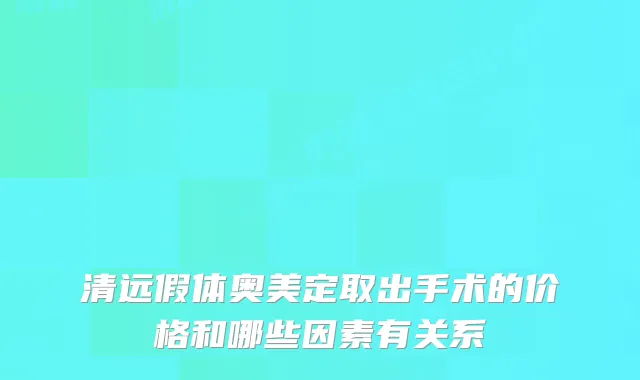 清远假体奥美定取出手术的价格和哪些因素有关系
