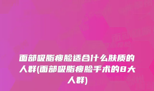面部吸脂瘦脸适合什么肤质的人群(面部吸脂瘦脸手术的8大人群)