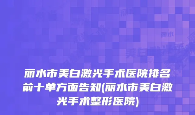 丽水市美白激光手术医院排名前十单方面告知(丽水市美白激光手术整形医院)