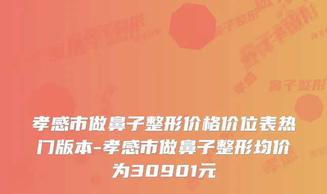 孝感市做鼻子整形价格价位表热门版本-孝感市做鼻子整形均价为30901元