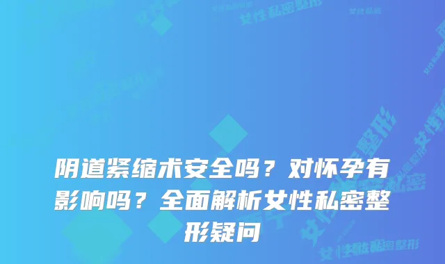 阴道紧缩术安全吗？对怀孕有影响吗？全面解析女性私密整形疑问
