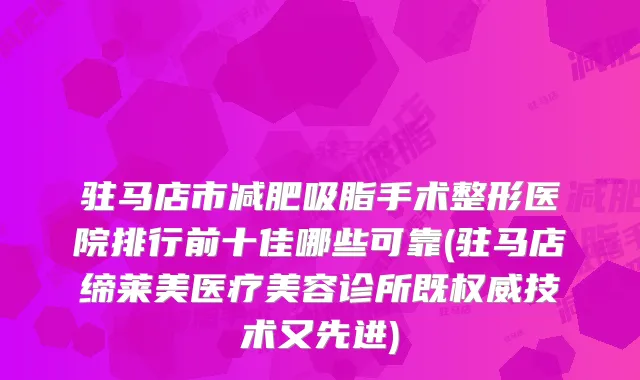 驻马店市减肥吸脂手术整形医院排行前十佳哪些可靠(驻马店缔莱美医疗美容诊所既技术又先进)