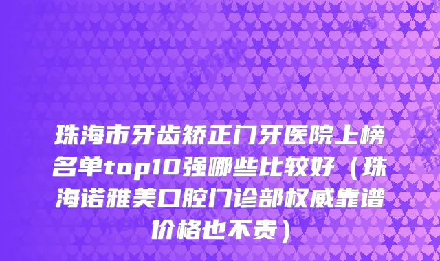 珠海市牙齿矫正门牙医院上榜名单top10强哪些比较好（珠海诺雅美口腔门诊部靠谱价格也不贵）