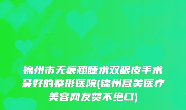 锦州市无痕翘睫术双眼皮手术好的整形医院(锦州尽美医疗美容网友赞不绝口)