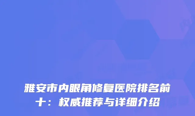 雅安市内眼角修复医院排名前十：推荐与详细介绍