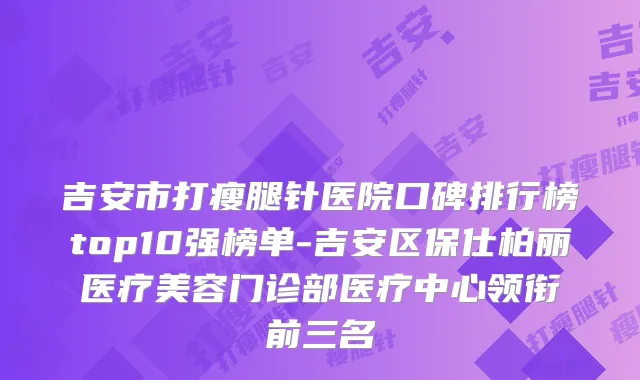 吉安市打瘦腿针医院口碑排行榜top10强榜单-吉安区保仕柏丽医疗美容门诊部医疗中心领衔前三名