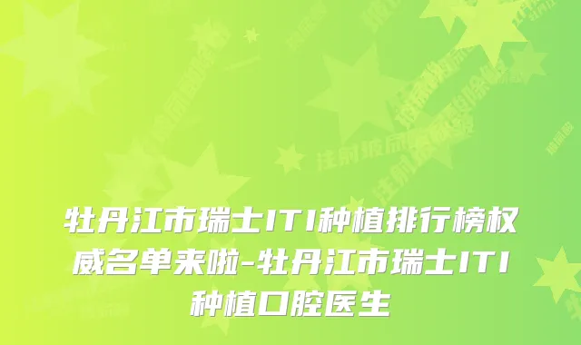 牡丹江市瑞士ITI种植排行榜名单来啦-牡丹江市瑞士ITI种植口腔医生