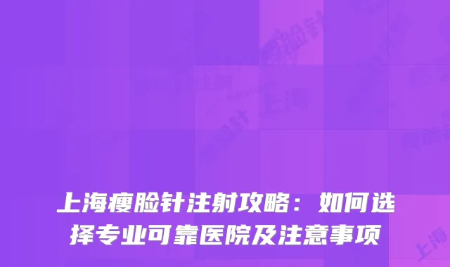 上海瘦脸针注射攻略：如何选择专业可靠医院及注意事项