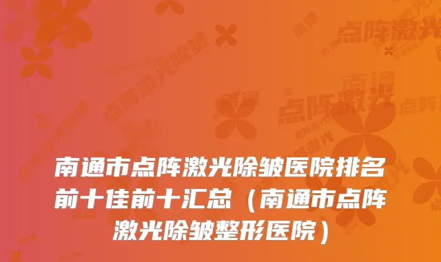南通市点阵激光除皱医院排名前十佳前十汇总（南通市点阵激光除皱整形医院）