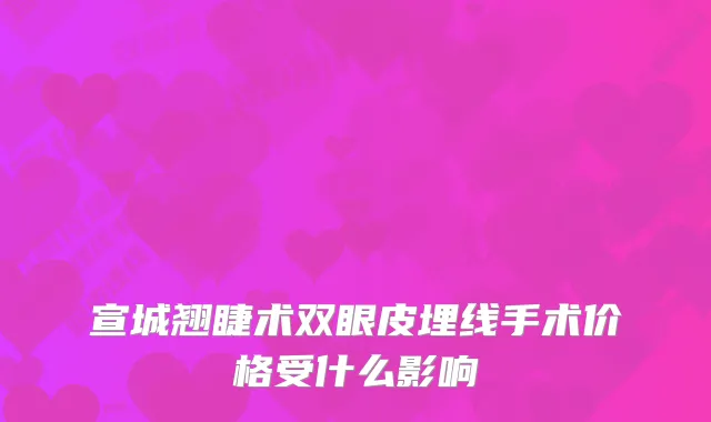 宣城翘睫术双眼皮埋线手术价格受什么影响