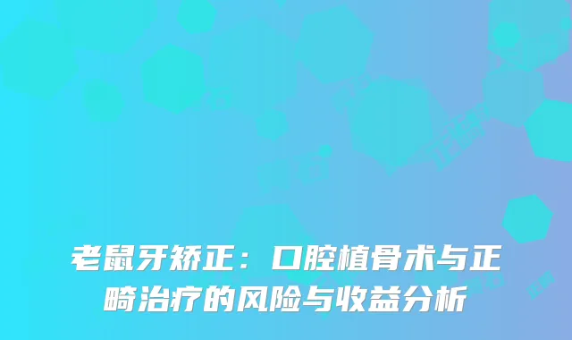 老鼠牙矫正：口腔植骨术与正畸的风险与收益分析