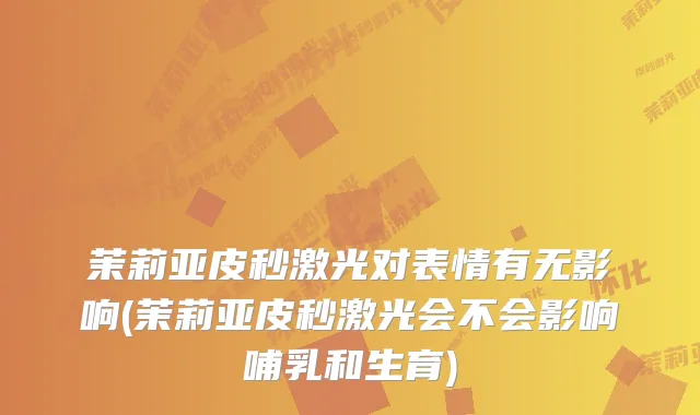 茉莉亚皮秒激光对表情有无影响(茉莉亚皮秒激光会不会影响哺乳和生育)