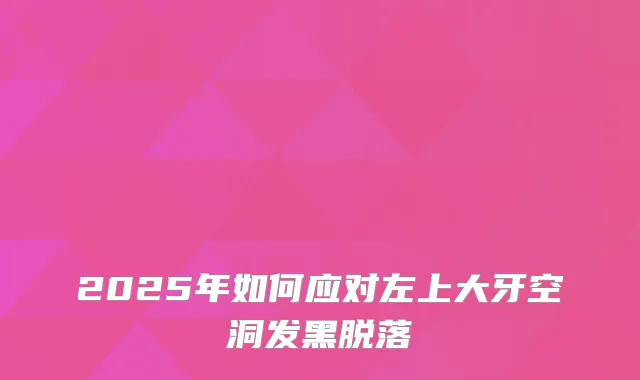 2025年如何应对左上大牙空洞发黑脱落