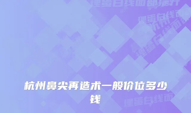 杭州鼻尖再造术一般价位多少钱
