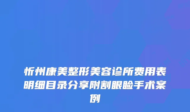 忻州康美整形美容诊所费用表明细目录分享附割眼睑手术案例