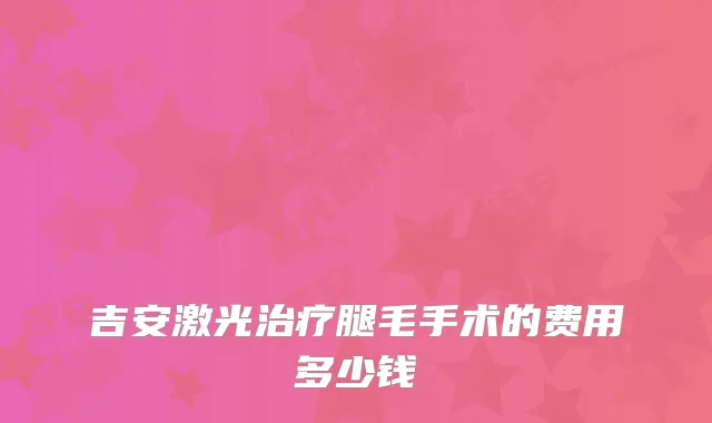 吉安激光腿毛手术的费用多少钱