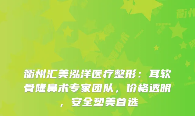 衢州汇美泓洋医疗整形：耳软骨隆鼻术专家团队，价格透明，安全塑美首选