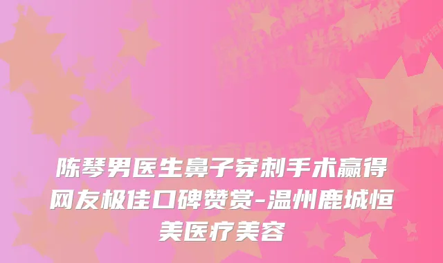陈琴男医生鼻子穿刺手术赢得网友口碑赞赏-温州鹿城恒美医疗美容
