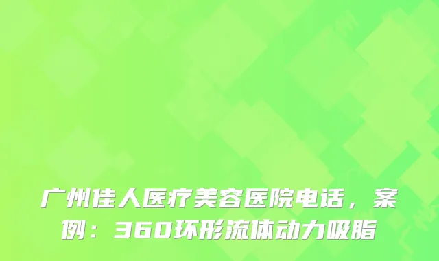 广州佳人医疗美容医院电话，案例：360环形流体动力吸脂