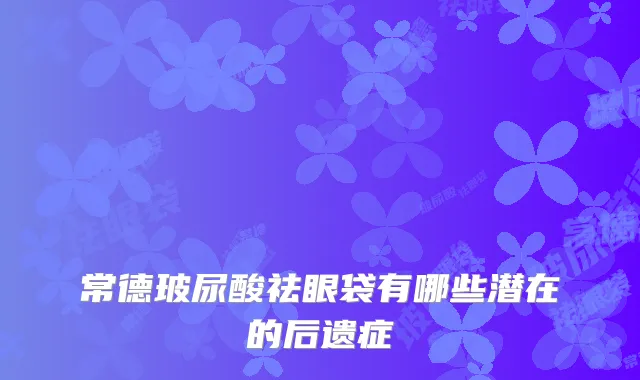 常德玻尿酸祛眼袋有哪些潜在的后遗症