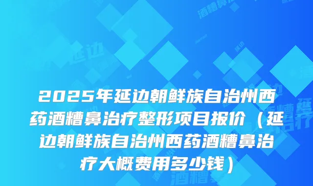 2025年延边朝鲜族自治州西药酒糟鼻整形项目报价（延边朝鲜族自治州西药酒糟鼻大概费用多少钱）