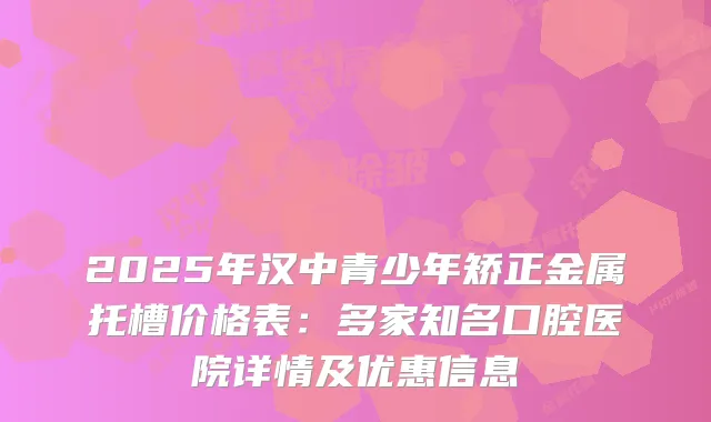2025年汉中青少年矫正金属托槽价格表：多家知名口腔医院详情及优惠信息