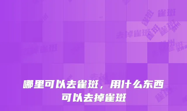 哪里可以去雀斑，用什么东西可以去掉雀斑
