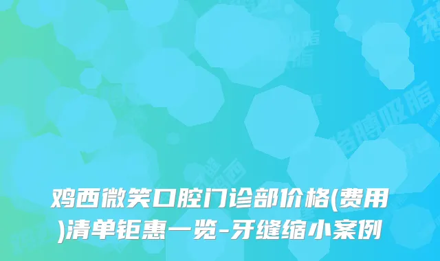 鸡西微笑口腔门诊部价格(费用)清单钜惠一览-牙缝缩小案例