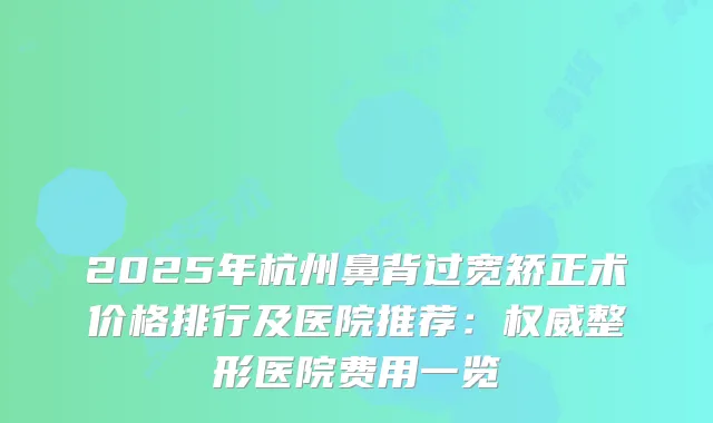 2025年杭州鼻背过宽矫正术价格排行及医院推荐：整形医院费用一览