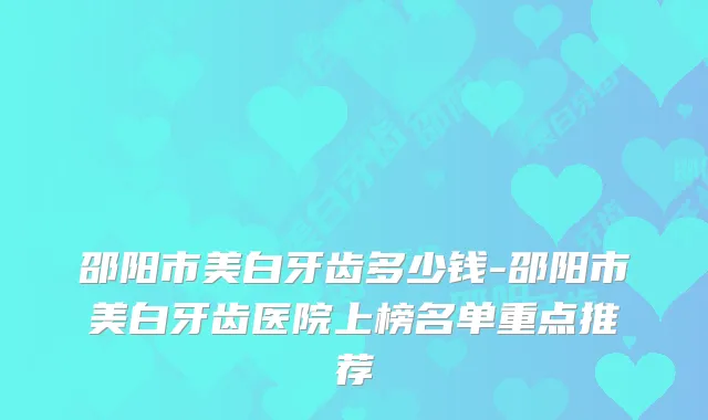 邵阳市美白牙齿多少钱-邵阳市美白牙齿医院上榜名单重点推荐
