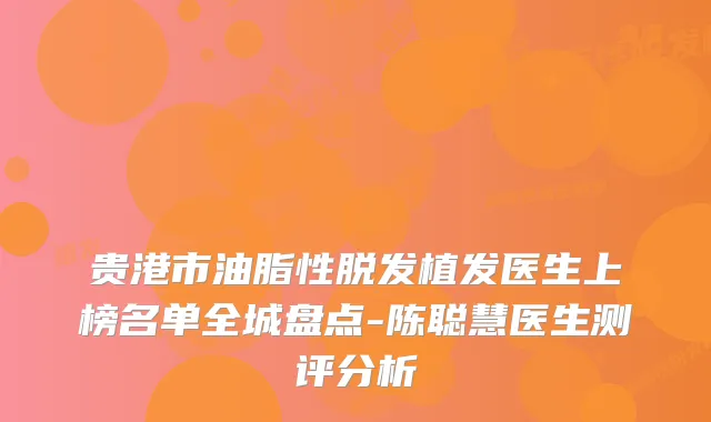 贵港市油脂性脱发植发医生上榜名单全城盘点-陈聪慧医生测评分析