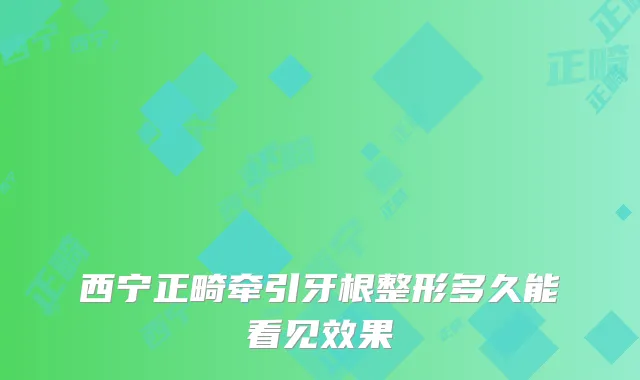 西宁正畸牵引牙根整形多久能看见效果
