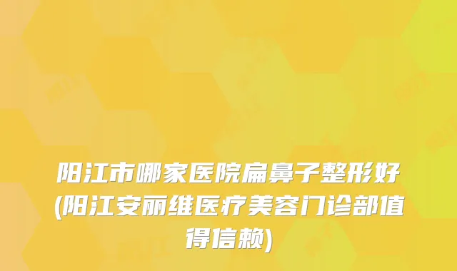阳江市哪家医院扁鼻子整形好(阳江安丽维医疗美容门诊部值得信赖)