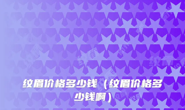 纹眉价格多少钱（纹眉价格多少钱啊）