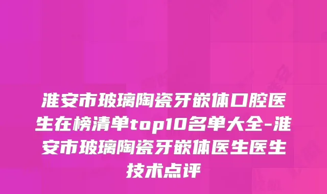 淮安市玻璃陶瓷牙嵌体口腔医生在榜清单top10名单大全-淮安市玻璃陶瓷牙嵌体医生医生技术点评