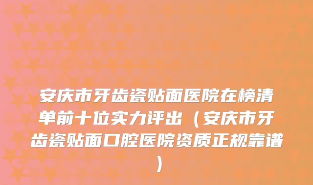 安庆市牙齿瓷贴面医院在榜清单前十位实力评出（安庆市牙齿瓷贴面口腔医院资质正规靠谱）
