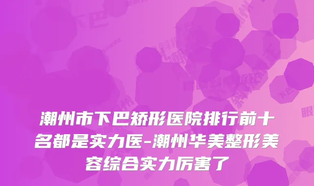 潮州市下巴矫形医院排行前十名都是实力医-潮州华美整形美容综合实力厉害了